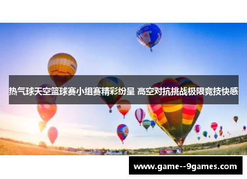 热气球天空篮球赛小组赛精彩纷呈 高空对抗挑战极限竞技快感