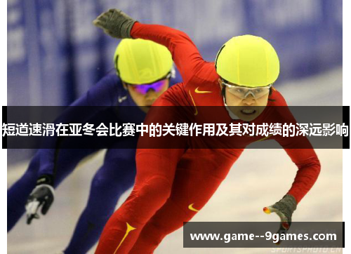 短道速滑在亚冬会比赛中的关键作用及其对成绩的深远影响