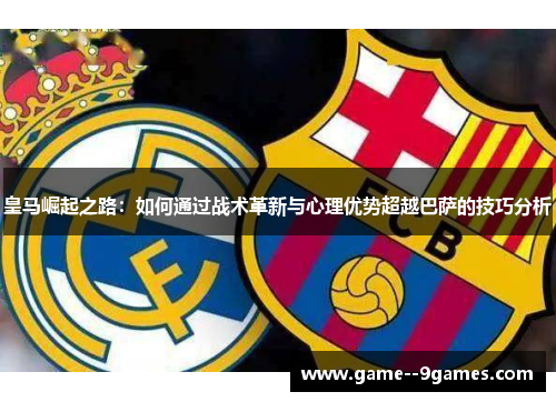 皇马崛起之路：如何通过战术革新与心理优势超越巴萨的技巧分析