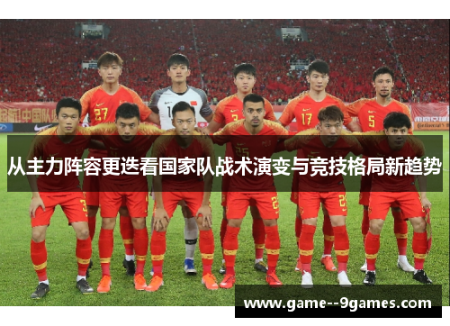 从主力阵容更迭看国家队战术演变与竞技格局新趋势