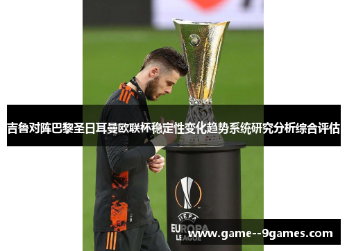 吉鲁对阵巴黎圣日耳曼欧联杯稳定性变化趋势系统研究分析综合评估