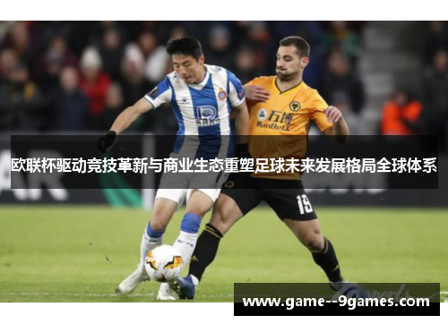 欧联杯驱动竞技革新与商业生态重塑足球未来发展格局全球体系