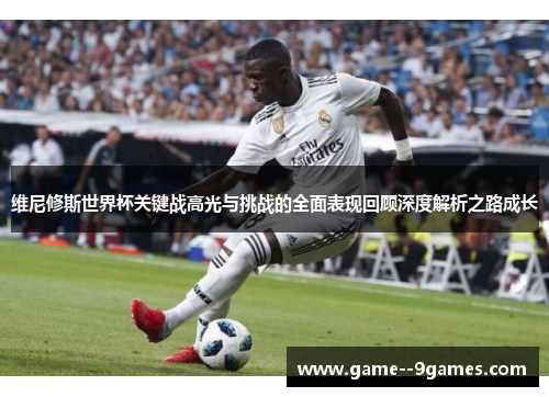 维尼修斯世界杯关键战高光与挑战的全面表现回顾深度解析之路成长