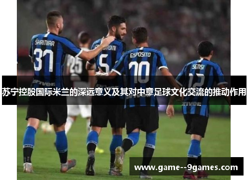 苏宁控股国际米兰的深远意义及其对中意足球文化交流的推动作用
