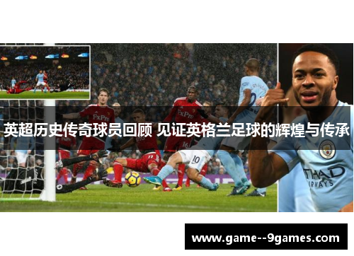 英超历史传奇球员回顾 见证英格兰足球的辉煌与传承