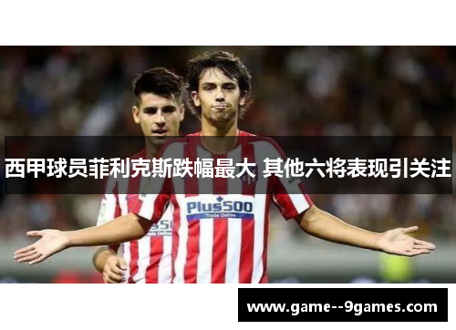 西甲球员菲利克斯跌幅最大 其他六将表现引关注 西甲球员菲利克斯跌幅最大 其他六将表现引关注