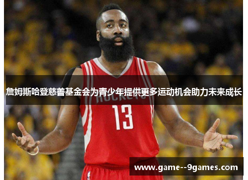 詹姆斯哈登慈善基金会为青少年提供更多运动机会助力未来成长 詹姆斯哈登慈善基金会为青少年提供更多运动机会助力未来成长