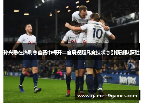 孙兴慜在热刺慈善赛中梅开二度展现超凡竞技状态引领球队获胜