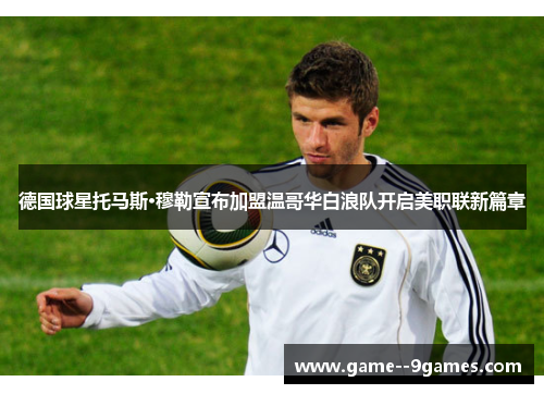 德国球星托马斯·穆勒宣布加盟温哥华白浪队开启美职联新篇章 德国球星托马斯·穆勒宣布加盟温哥华白浪队开启美职联新篇章