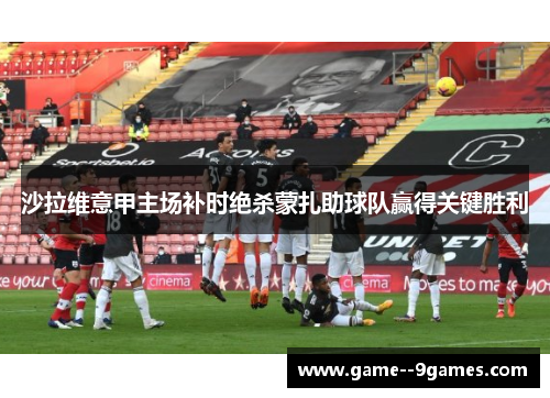 沙拉维意甲主场补时绝杀蒙扎助球队赢得关键胜利 沙拉维意甲主场补时绝杀蒙扎助球队赢得关键胜利