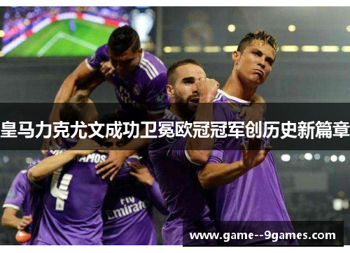 皇马力克尤文成功卫冕欧冠冠军创历史新篇章 皇马力克尤文成功卫冕欧冠冠军创历史新篇章