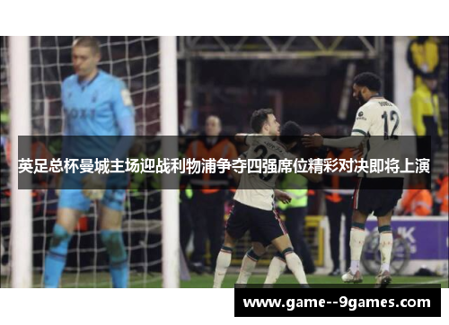 英足总杯曼城主场迎战利物浦争夺四强席位精彩对决即将上演 英足总杯曼城主场迎战利物浦争夺四强席位精彩对决即将上演