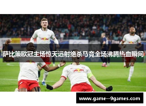 萨比策欧冠主场惊天远射绝杀马竞全场沸腾热血瞬间 萨比策欧冠主场惊天远射绝杀马竞全场沸腾热血瞬间