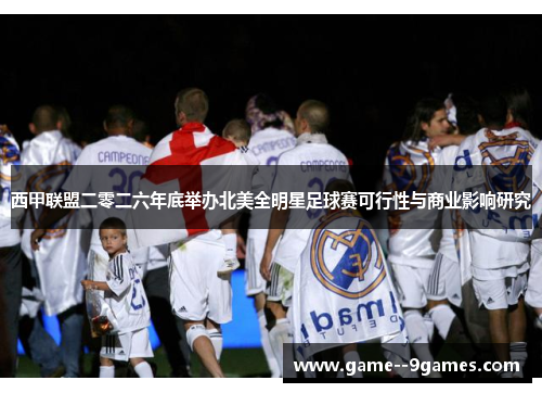 西甲联盟二零二六年底举办北美全明星足球赛可行性与商业影响研究 西甲联盟二零二六年底举办北美全明星足球赛可行性与商业影响研究