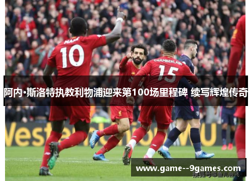 阿内·斯洛特执教利物浦迎来第100场里程碑 续写辉煌传奇
