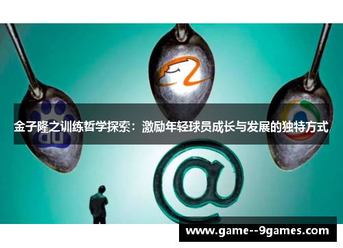 金子隆之训练哲学探索：激励年轻球员成长与发展的独特方式