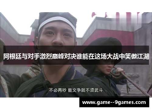 阿根廷与对手激烈巅峰对决谁能在这场大战中笑傲江湖