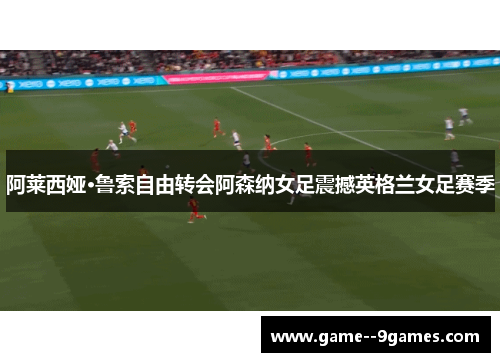 阿莱西娅·鲁索自由转会阿森纳女足震撼英格兰女足赛季