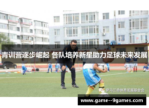 青训营逐步崛起 各队培养新星助力足球未来发展