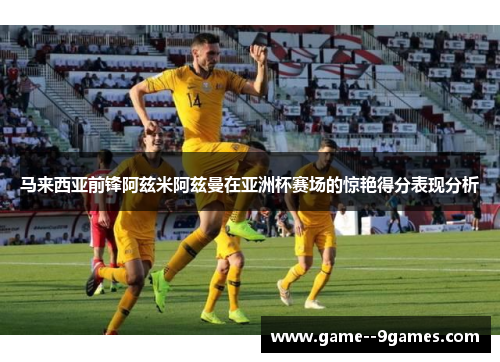 马来西亚前锋阿兹米阿兹曼在亚洲杯赛场的惊艳得分表现分析