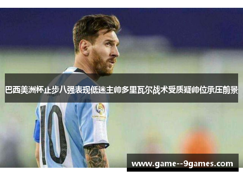 巴西美洲杯止步八强表现低迷主帅多里瓦尔战术受质疑帅位承压前景