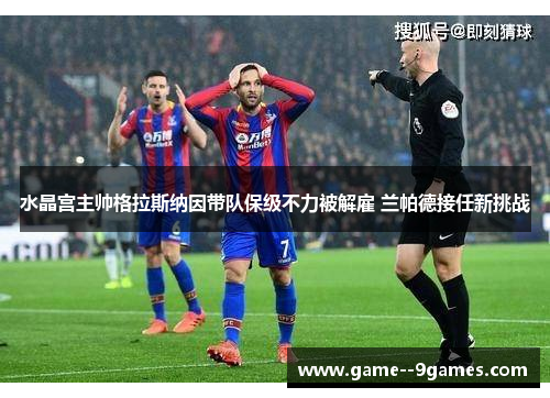水晶宫主帅格拉斯纳因带队保级不力被解雇 兰帕德接任新挑战 水晶宫主帅格拉斯纳因带队保级不力被解雇 兰帕德接任新挑战