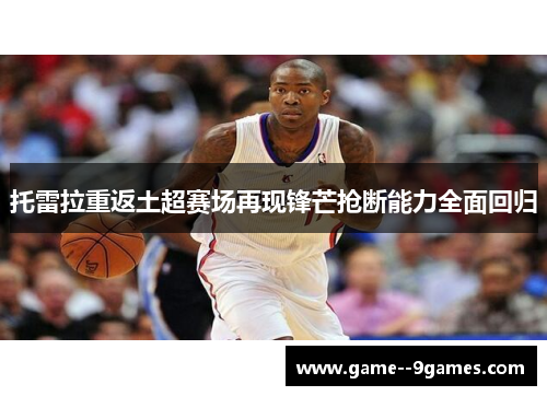 托雷拉重返土超赛场再现锋芒抢断能力全面回归 托雷拉重返土超赛场再现锋芒抢断能力全面回归